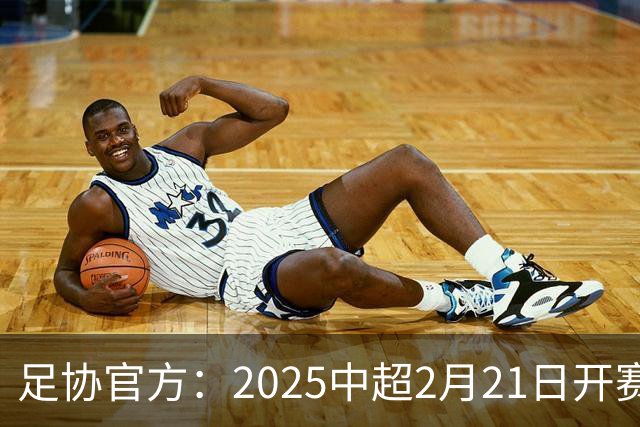 足协官方：2025中超2月21日开赛11月22日结束